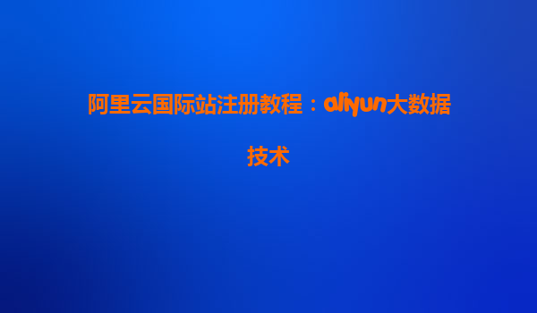 阿里云国际站注册教程：aliyun大数据技术