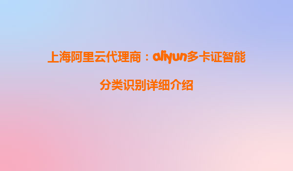 上海阿里云代理商：aliyun多卡证智能分类识别详细介绍