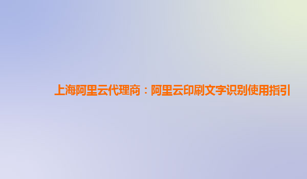 上海阿里云代理商：阿里云印刷文字识别使用指引