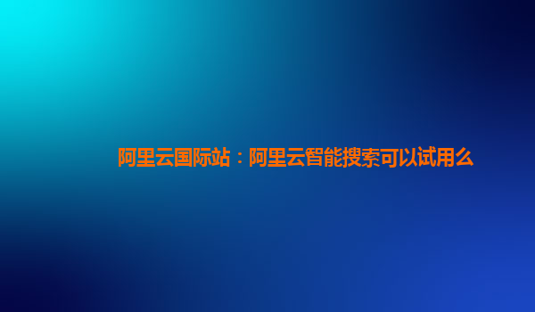 阿里云国际站：阿里云智能搜索可以试用么