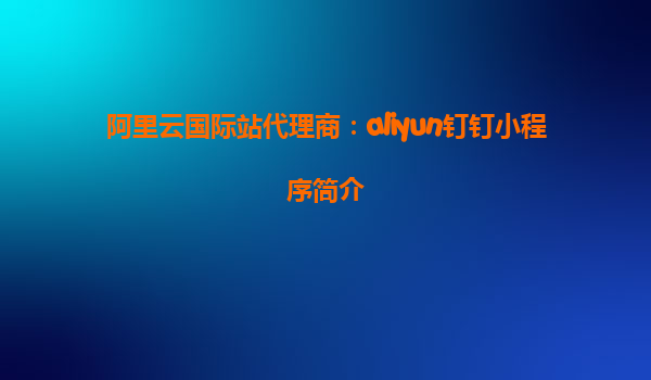 阿里云国际站代理商：aliyun钉钉小程序简介
