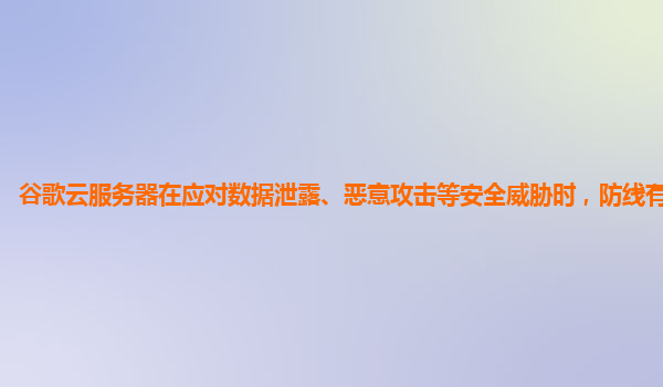 谷歌云服务器在应对数据泄露、恶意攻击等安全威胁时，防线有多牢固？