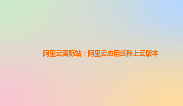 阿里云国际站：阿里云应用迁移上云版本