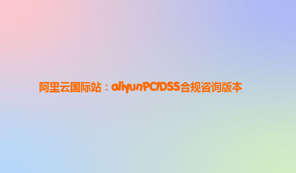 阿里云国际站：aliyunPCIDSS合规咨询版本