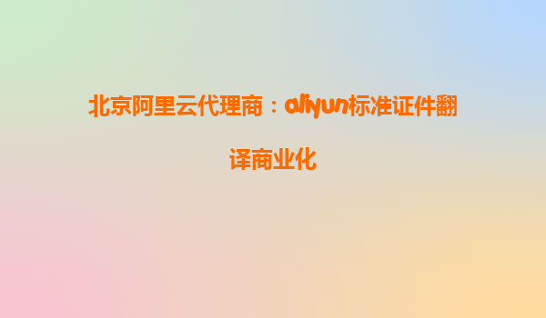 北京阿里云代理商：aliyun标准证件翻译商业化