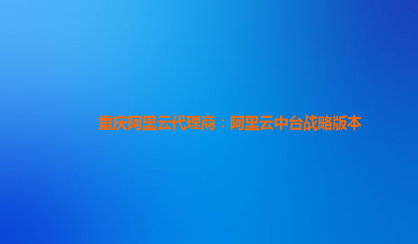 重庆阿里云代理商：阿里云中台战略版本