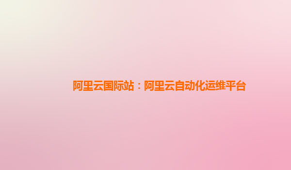 阿里云国际站：阿里云自动化运维平台