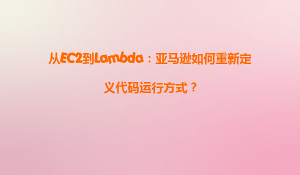 从EC2到Lambda：亚马逊如何重新定义代码运行方式？