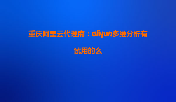 重庆阿里云代理商：aliyun多维分析有试用的么