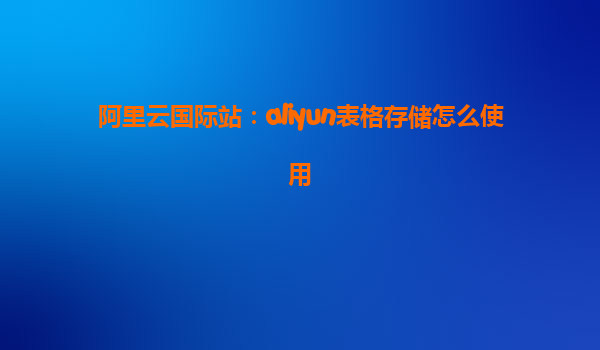 阿里云国际站：aliyun表格存储怎么使用