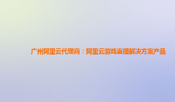 广州阿里云代理商：阿里云游戏直播解决方案产品
