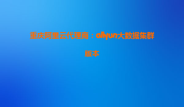 重庆阿里云代理商：aliyun大数据集群版本