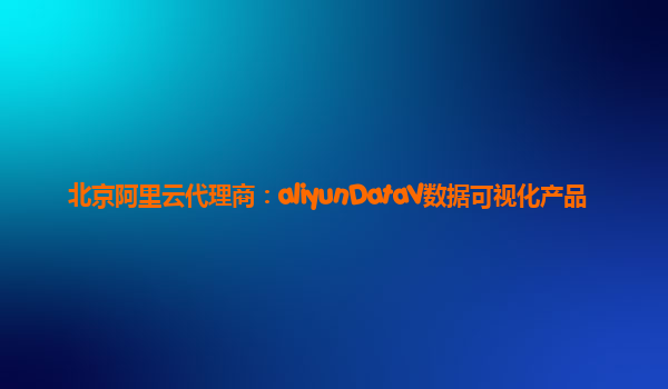 北京阿里云代理商：aliyunDataV数据可视化产品