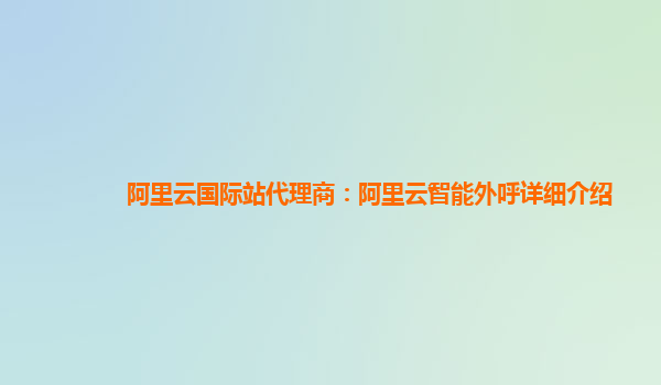 阿里云国际站代理商：阿里云智能外呼详细介绍