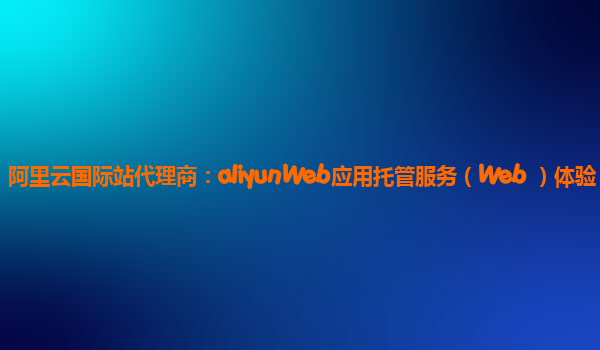 阿里云国际站代理商：aliyunWeb应用托管服务（Web+）体验