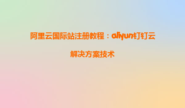 阿里云国际站注册教程：aliyun钉钉云解决方案技术