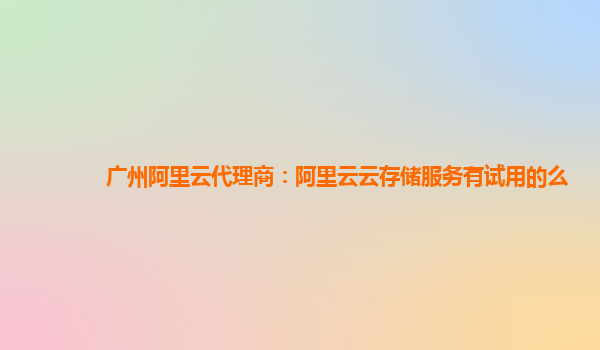 广州阿里云代理商：阿里云云存储服务有试用的么