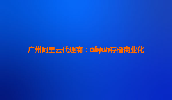 广州阿里云代理商：aliyun存储商业化