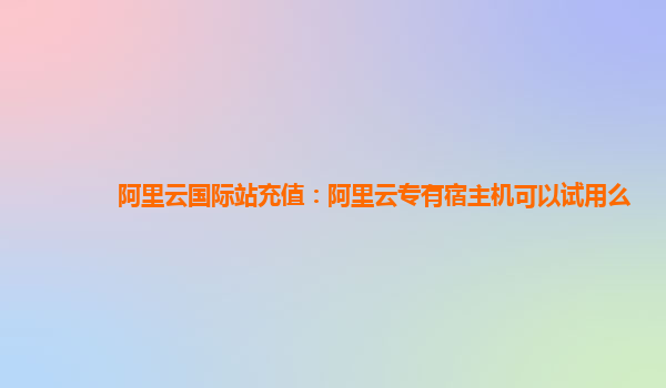 阿里云国际站充值：阿里云专有宿主机可以试用么