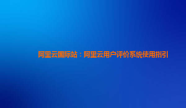 阿里云国际站：阿里云用户评价系统使用指引