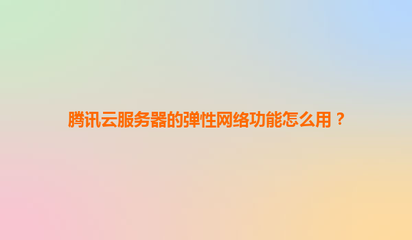 腾讯云服务器的弹性网络功能怎么用？