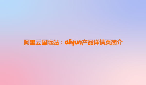 阿里云国际站：aliyun产品详情页简介