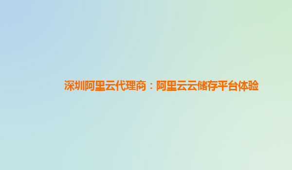深圳阿里云代理商：阿里云云储存平台体验