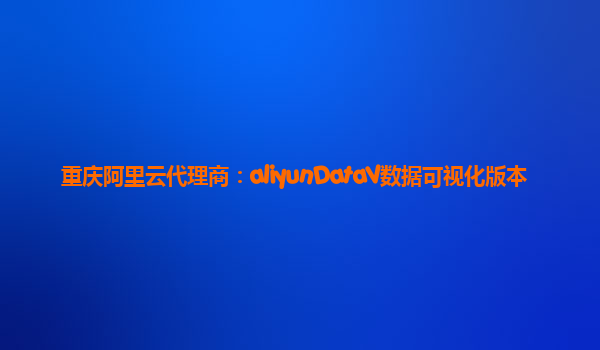 重庆阿里云代理商：aliyunDataV数据可视化版本