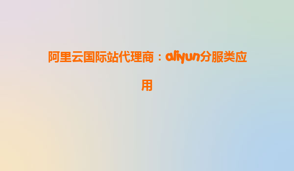 阿里云国际站代理商：aliyun分服类应用