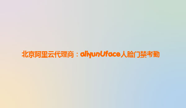 北京阿里云代理商：aliyunUface人脸门禁考勤