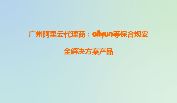 广州阿里云代理商：aliyun等保合规安全解决方案产品