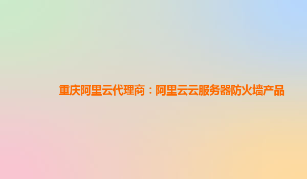 重庆阿里云代理商：阿里云云服务器防火墙产品