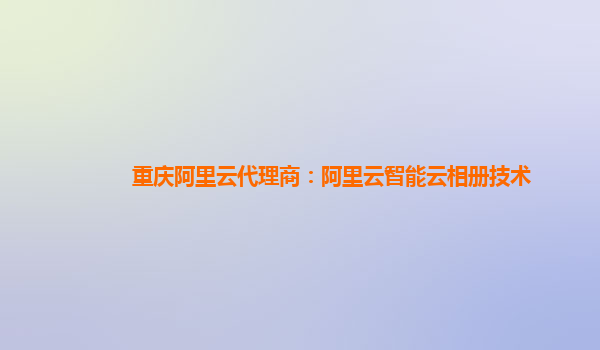 重庆阿里云代理商：阿里云智能云相册技术