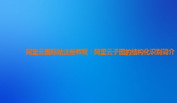 阿里云国际站注册教程：阿里云子图的结构化识别简介