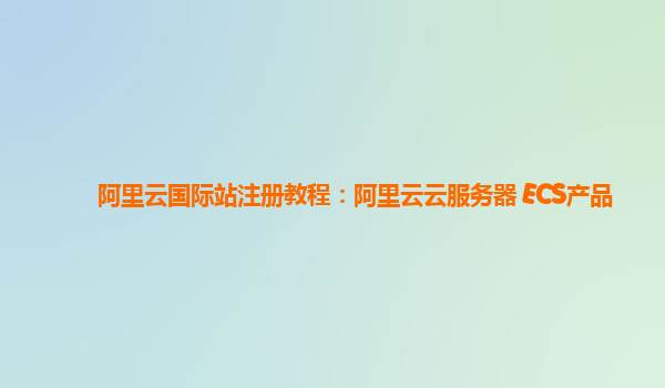 阿里云国际站注册教程：阿里云云服务器 ECS产品