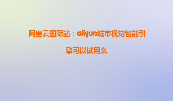阿里云国际站：aliyun城市视觉智能引擎可以试用么