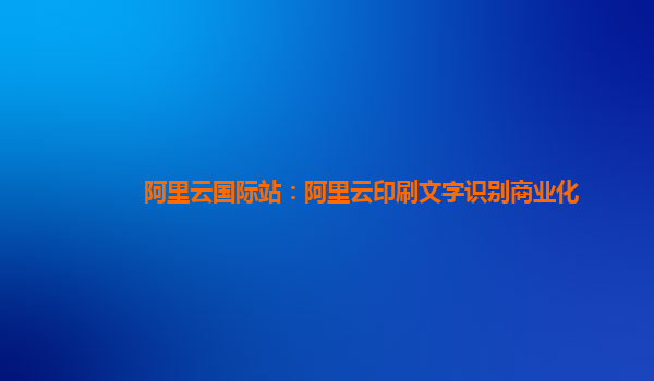 阿里云国际站：阿里云印刷文字识别商业化