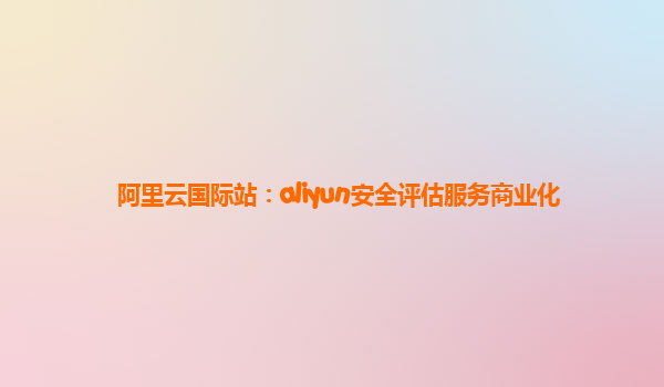 阿里云国际站：aliyun安全评估服务商业化