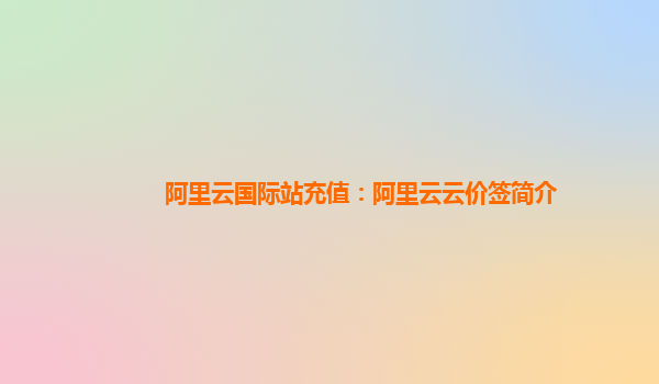 阿里云国际站充值：阿里云云价签简介