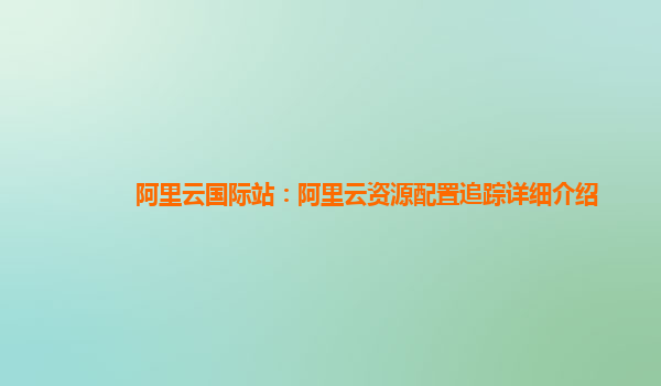 阿里云国际站：阿里云资源配置追踪详细介绍