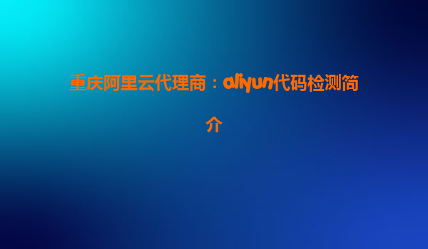 重庆阿里云代理商：aliyun代码检测简介