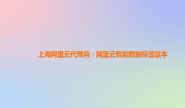 上海阿里云代理商：阿里云智能数据标签版本