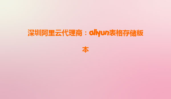 深圳阿里云代理商：aliyun表格存储版本