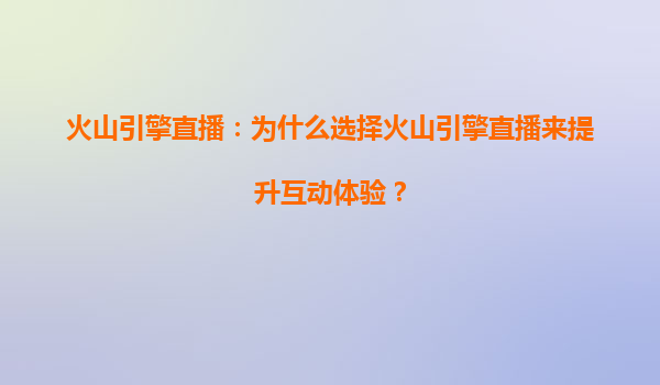 火山引擎直播：为什么选择火山引擎直播来提升互动体验？