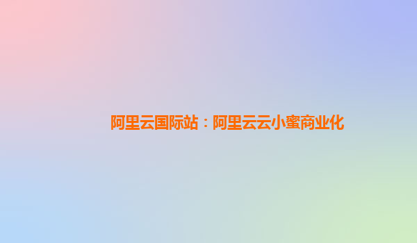 阿里云国际站：阿里云云小蜜商业化