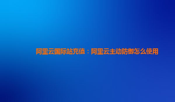 阿里云国际站充值：阿里云主动防御怎么使用