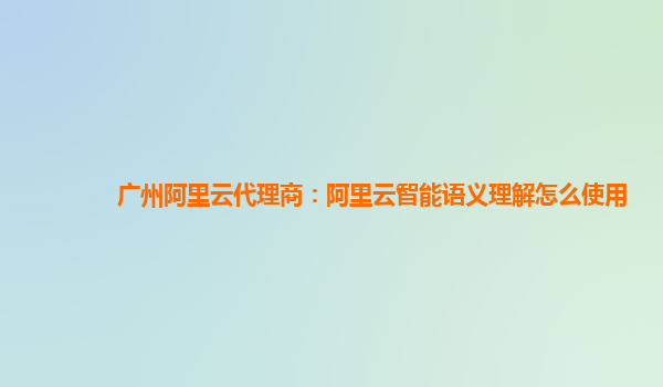 广州阿里云代理商：阿里云智能语义理解怎么使用