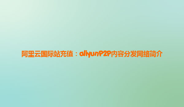 阿里云国际站充值：aliyunP2P内容分发网络简介