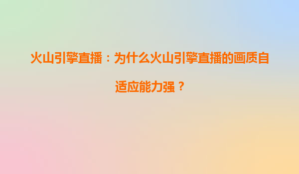 火山引擎直播：为什么火山引擎直播的画质自适应能力强？