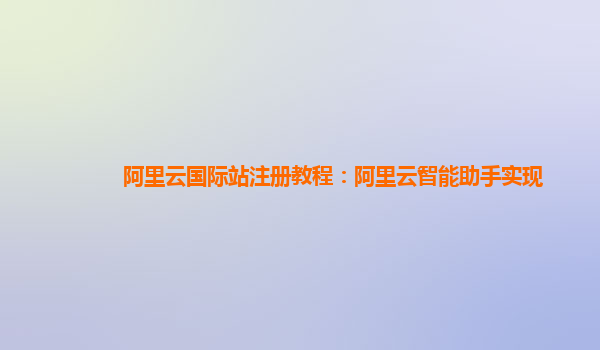 阿里云国际站注册教程：阿里云智能助手实现